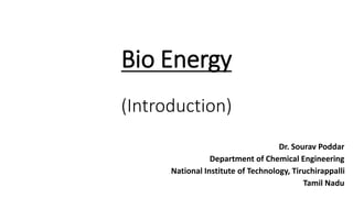 Bio Energy
(Introduction)
Dr. Sourav Poddar
Department of Chemical Engineering
National Institute of Technology, Tiruchirappalli
Tamil Nadu
 