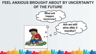 FEEL ANXIOUS BROUGHT ABOUT BY UNCERTAINTY
OF THE FUTURE
Are we still
alive after 2
months?
What will
happen
tomorrow?
 