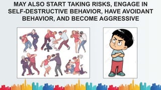 MAY ALSO START TAKING RISKS, ENGAGE IN
SELF-DESTRUCTIVE BEHAVIOR, HAVE AVOIDANT
BEHAVIOR, AND BECOME AGGRESSIVE
 