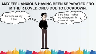 MAY FEEL ANXIOUS HAVING BEEN SEPARATED FRO
M THEIR LOVED ONES DUE TO LOCKDOWN.
Sana nasa mabuti
ng kalagayan sila
mama at papa...
Kamusta na kay
a sila
 