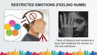 RESTRICTED EMOTIONS (FEELING NUMB)
- Years of physical and emotional a
buse had rendered the woman nu
mb and withdrawn
 