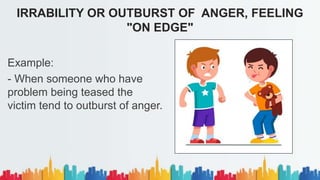 Example:
- When someone who have
problem being teased the
victim tend to outburst of anger.
IRRABILITY OR OUTBURST OF ANGER, FEELING
"ON EDGE"
 