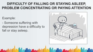 Example:
- Someone suffering with
depression have a difficulty to
fall or stay asleep.
DIFFICULTY OF FALLING OR STAYING ASLEEP,
PROBLEM CONCENTRATING OR PAYING ATTENTION
 