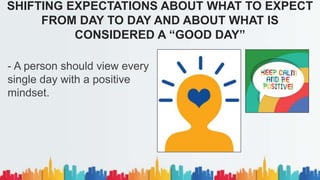 - A person should view every
single day with a positive
mindset.
SHIFTING EXPECTATIONS ABOUT WHAT TO EXPECT
FROM DAY TO DAY AND ABOUT WHAT IS
CONSIDERED A “GOOD DAY”
 