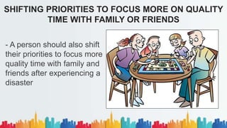 - A person should also shift
their priorities to focus more
quality time with family and
friends after experiencing a
disaster
SHIFTING PRIORITIES TO FOCUS MORE ON QUALITY
TIME WITH FAMILY OR FRIENDS
 