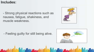 Includes:
- Strong physical reactions such as
nausea, fatigue, shakiness, and
muscle weakness.
- Feeling guilty for still being alive.
 