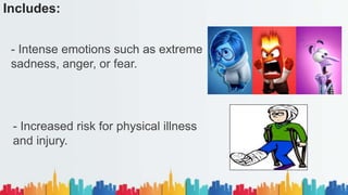 Includes:
- Intense emotions such as extreme
sadness, anger, or fear.
- Increased risk for physical illness
and injury.
 