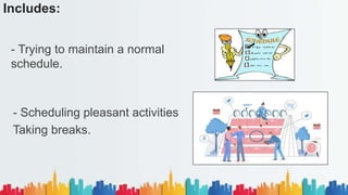 Includes:
- Trying to maintain a normal
schedule.
- Scheduling pleasant activities
Taking breaks.
 