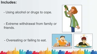 Includes:
- Using alcohol or drugs to cope.
- Extreme withdrawal from family or
friends.
- Overeating or failing to eat.
 