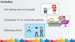 Includes:
- Not taking care of yourself.
- Excessive TV or computer games.
- Blaming others.
 