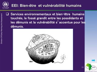 13
 Services environnementaux et bien-être humains
touchés, le fossé grandit entre les possédants et
les démunis et la vulnérabilité s’accentue pour les
démunis.
EEI: Bien-être et vulnérabilité humains
 