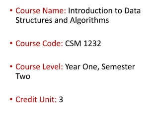 • Course Name: Introduction to Data
Structures and Algorithms
• Course Code: CSM 1232
• Course Level: Year One, Semester
Two
• Credit Unit: 3
 