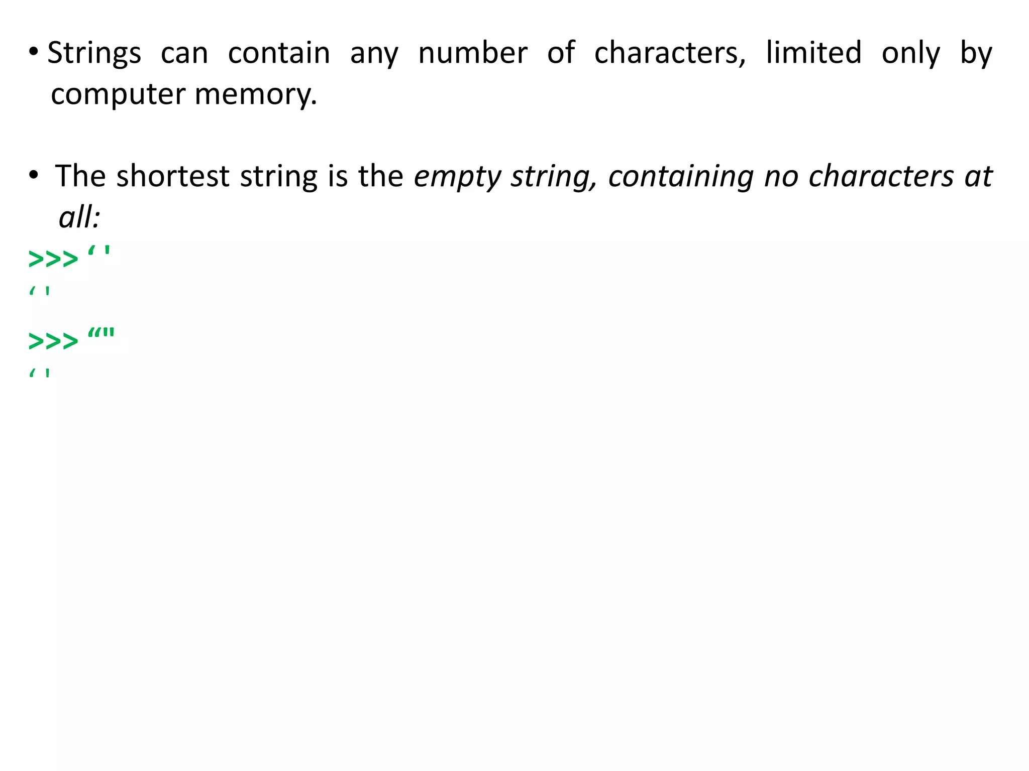 • Strings can contain any number of characters, limited only by
computer memory.
• The shortest string is the empty string, containing no characters at
all:
>>> ‘ '
‘ '
>>> “"
‘ '
 