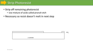 Strip Photoresist
10-10-2023
• Strip off remaining photoresist
• Use mixture of acids called piranah etch
• Necessary so resist doesn’t melt in next step
p substrate
SiO2
 