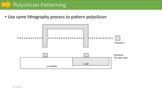 Polysilicon Patterning
10-10-2023
• Use same lithography process to pattern polysilicon
Polysilicon
p substrate
Thin gate oxide
Polysilicon
n well
 