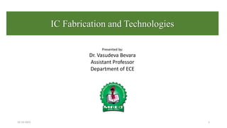 IC Fabrication and Technologies
Presented by:
Dr. Vasudeva Bevara
Assistant Professor
Department of ECE
10-10-2023 1
 