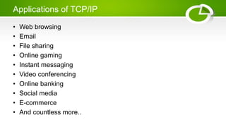 Applications of TCP/IP
• Web browsing
• Email
• File sharing
• Online gaming
• Instant messaging
• Video conferencing
• Online banking
• Social media
• E-commerce
• And countless more..
 