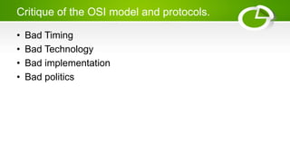 Critique of the OSI model and protocols.
• Bad Timing
• Bad Technology
• Bad implementation
• Bad politics
 