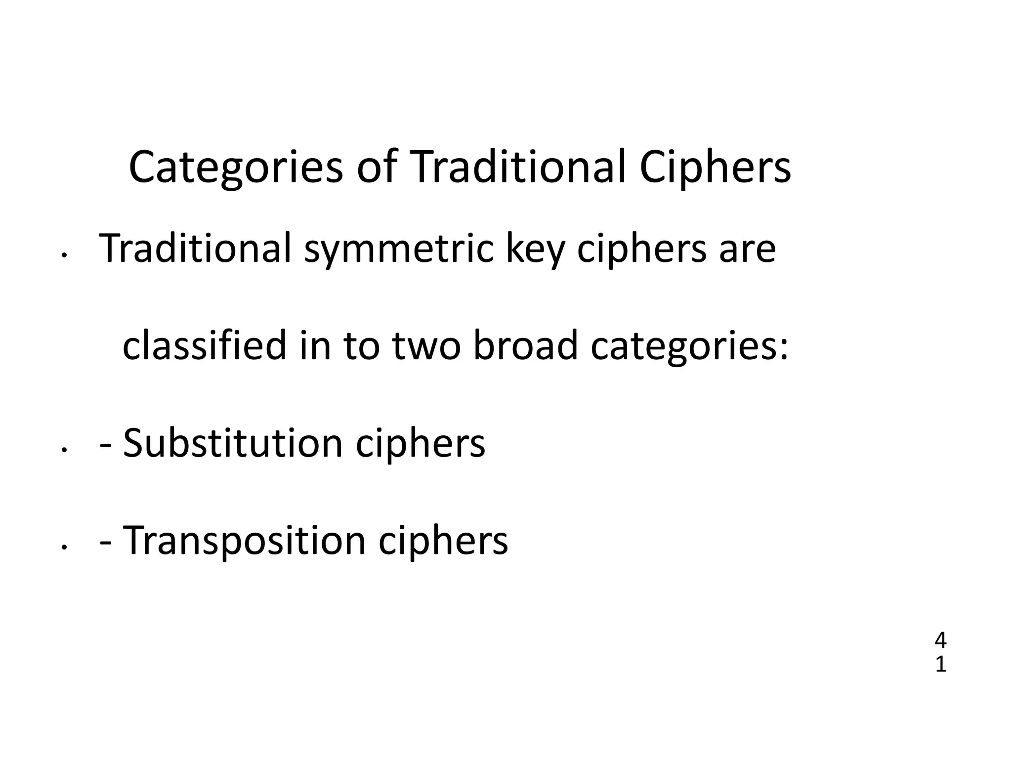 4
1
Categories of Traditional Ciphers
• Traditional symmetric key ciphers are
classified in to two broad categories:
• - Substitution ciphers
• - Transposition ciphers
 