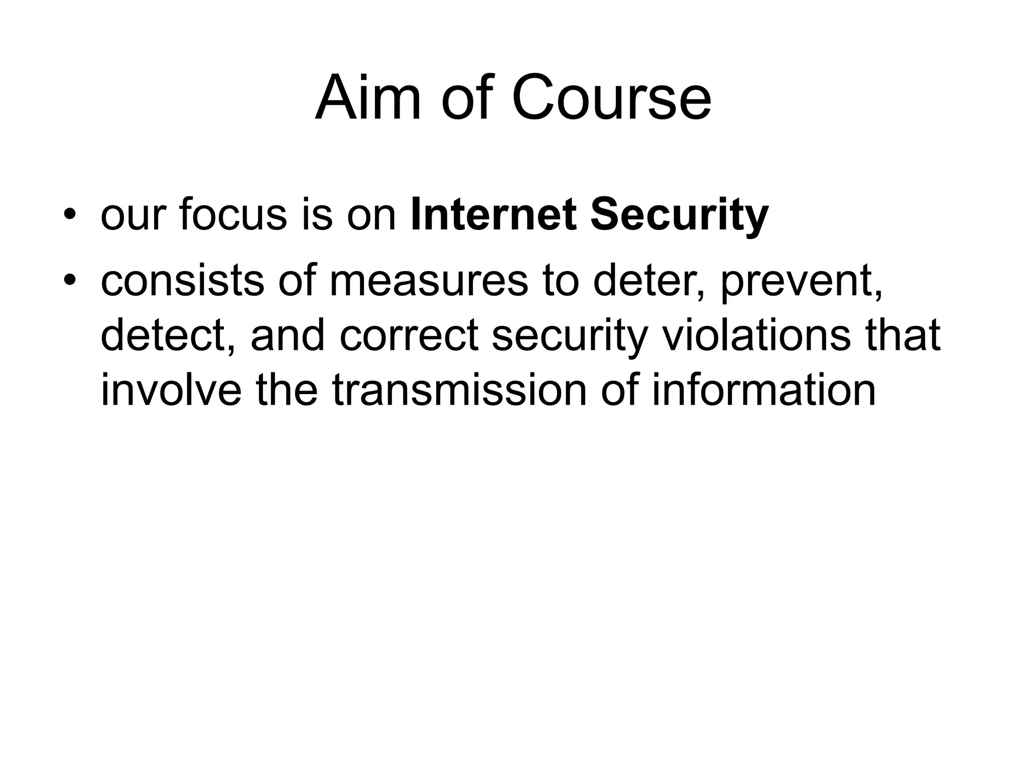 Aim of Course
• our focus is on Internet Security
• consists of measures to deter, prevent,
detect, and correct security violations that
involve the transmission of information
 
