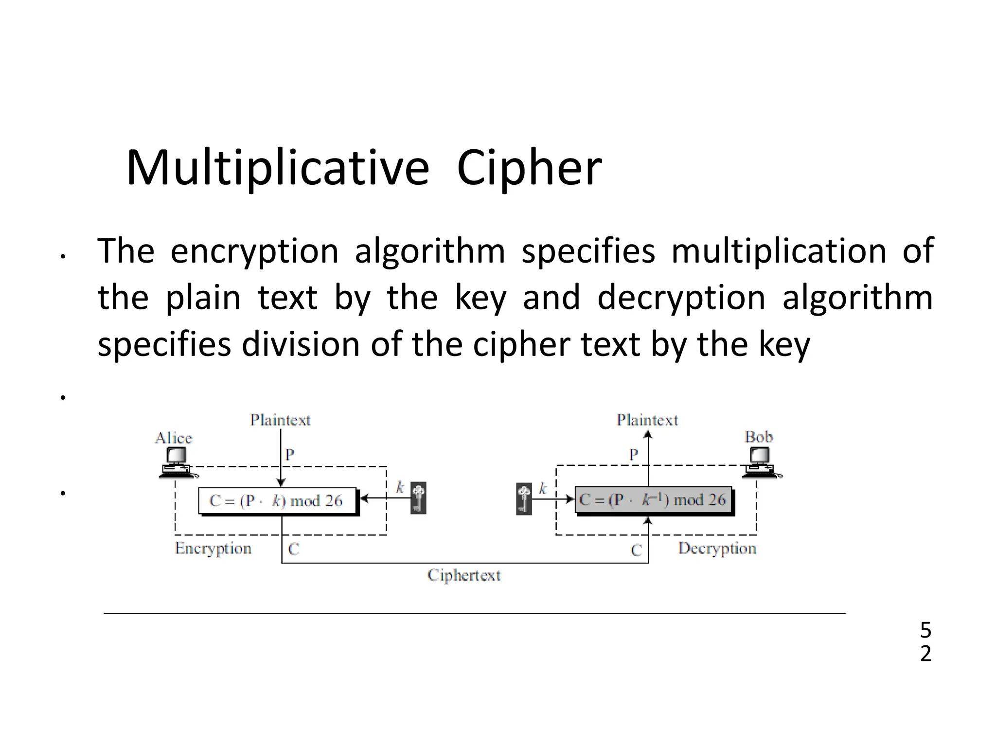 5
2
Multiplicative Cipher
• The encryption algorithm specifies multiplication of
the plain text by the key and decryption algorithm
specifies division of the cipher text by the key
•
•
 