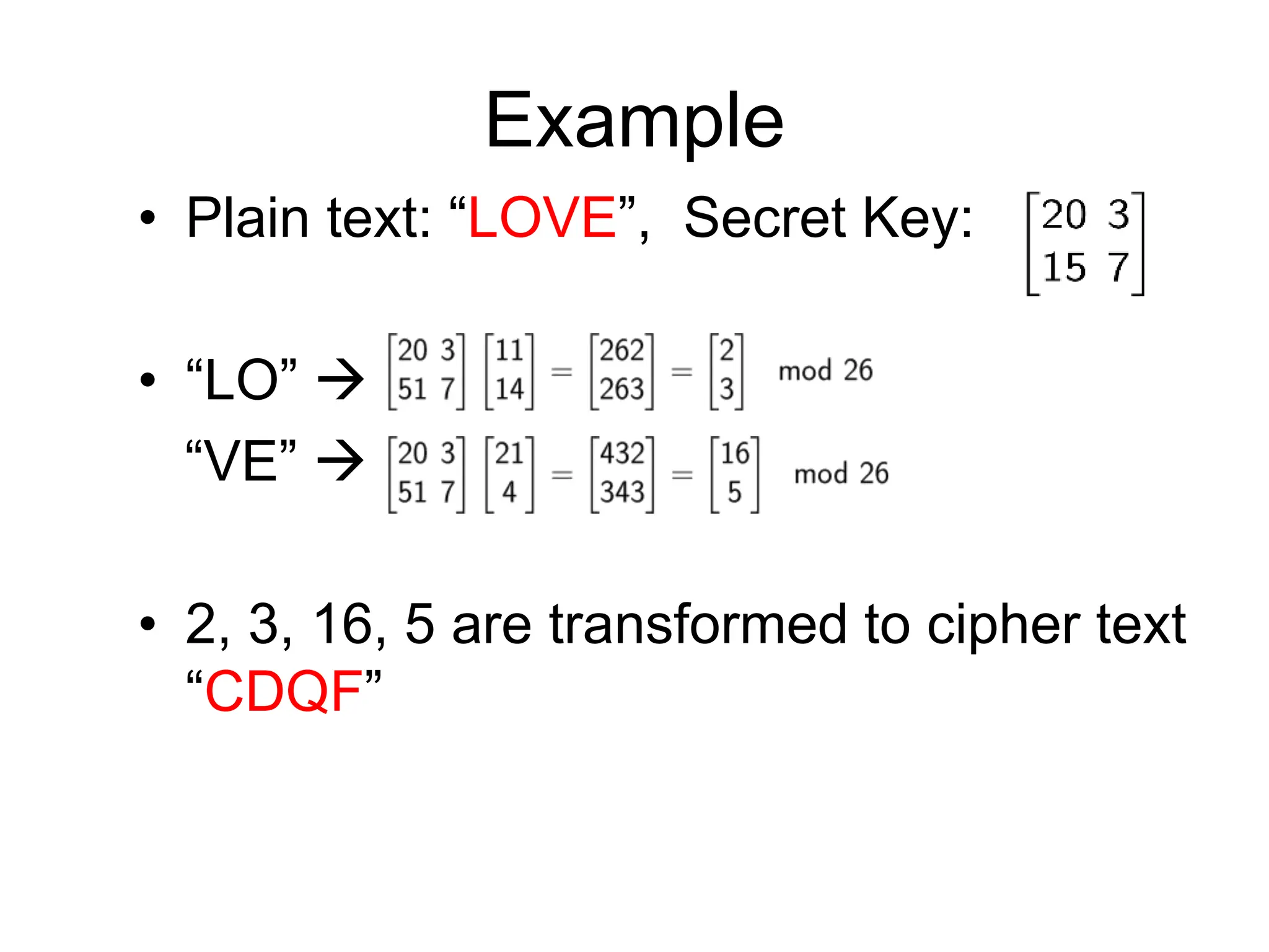 Example
• Plain text: “LOVE”, Secret Key:
• “LO” 
“VE” 
• 2, 3, 16, 5 are transformed to cipher text
“CDQF”
 