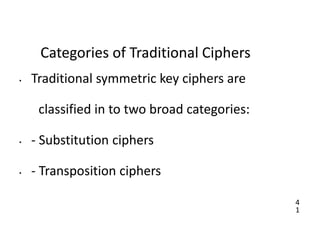 4
1
Categories of Traditional Ciphers
• Traditional symmetric key ciphers are
classified in to two broad categories:
• - Substitution ciphers
• - Transposition ciphers
 
