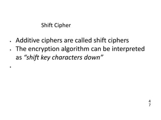4
7
Shift Cipher
• Additive ciphers are called shift ciphers
• The encryption algorithm can be interpreted
as “shift key characters down”
•
 