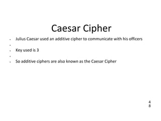 4
8
Caesar Cipher
• Julius Caesar used an additive cipher to communicate with his officers
•
• Key used is 3
•
• So additive ciphers are also known as the Caesar Cipher
 