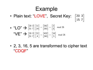 Example
• Plain text: “LOVE”, Secret Key:
• “LO” 
“VE” 
• 2, 3, 16, 5 are transformed to cipher text
“CDQF”
 