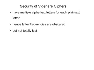 Security of Vigenère Ciphers
• have multiple ciphertext letters for each plaintext
letter
• hence letter frequencies are obscured
• but not totally lost
 