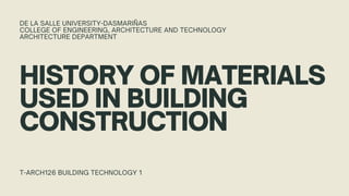 HISTORY OF MATERIALS
USED IN BUILDING
CONSTRUCTION
DE LA SALLE UNIVERSITY-DASMARIÑAS
COLLEGE OF ENGINEERING, ARCHITECTURE AND TECHNOLOGY
ARCHITECTURE DEPARTMENT
T-ARCH126 BUILDING TECHNOLOGY 1
 