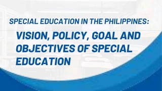 VISION, POLICY, GOAL AND
OBJECTIVES OF SPECIAL
EDUCATION
SPECIAL EDUCATION IN THE PHILIPPINES:
 