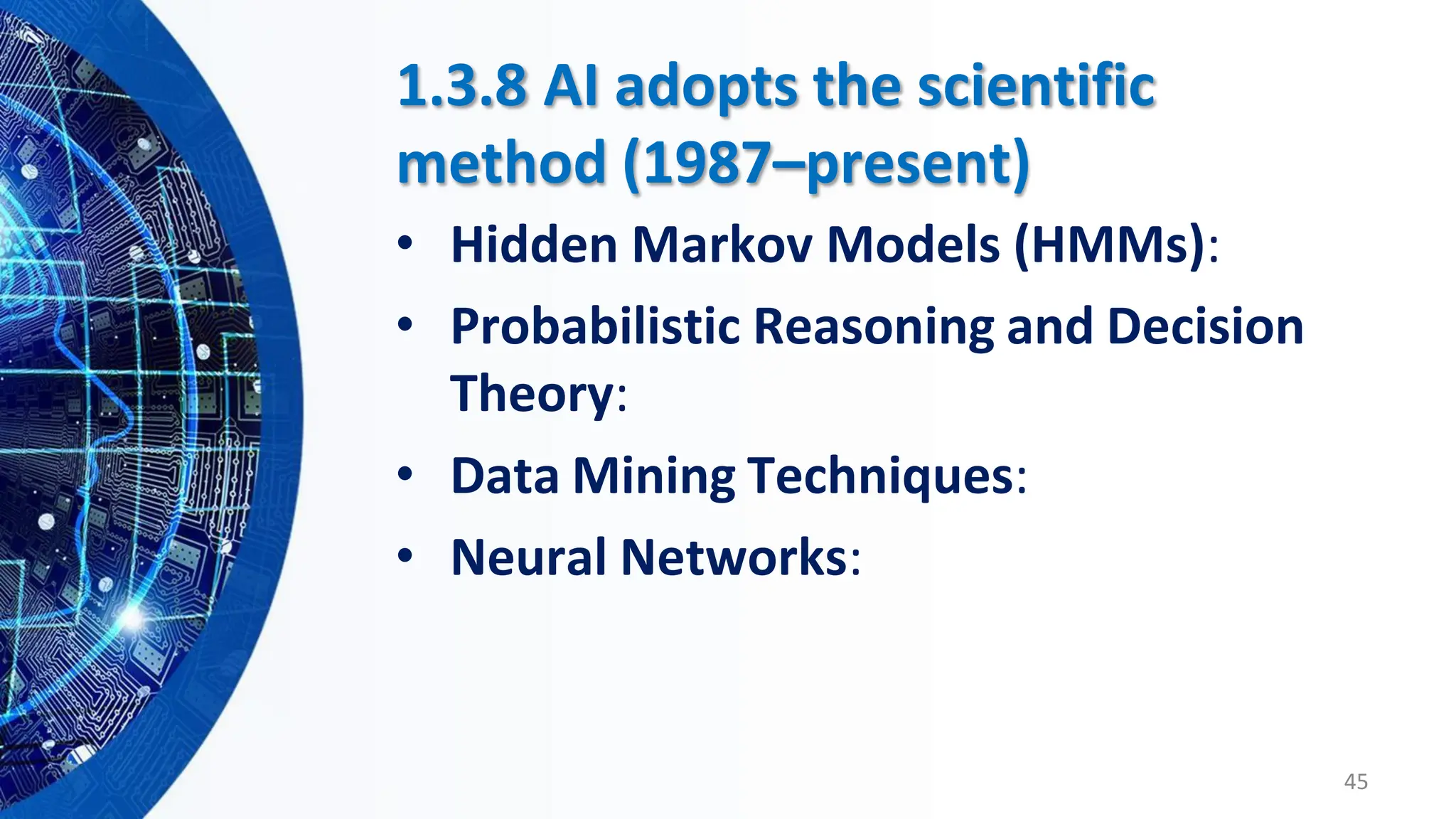 1.3.8 AI adopts the scientific
method (1987–present)
• Hidden Markov Models (HMMs):
• Probabilistic Reasoning and Decision
Theory:
• Data Mining Techniques:
• Neural Networks:
45
 