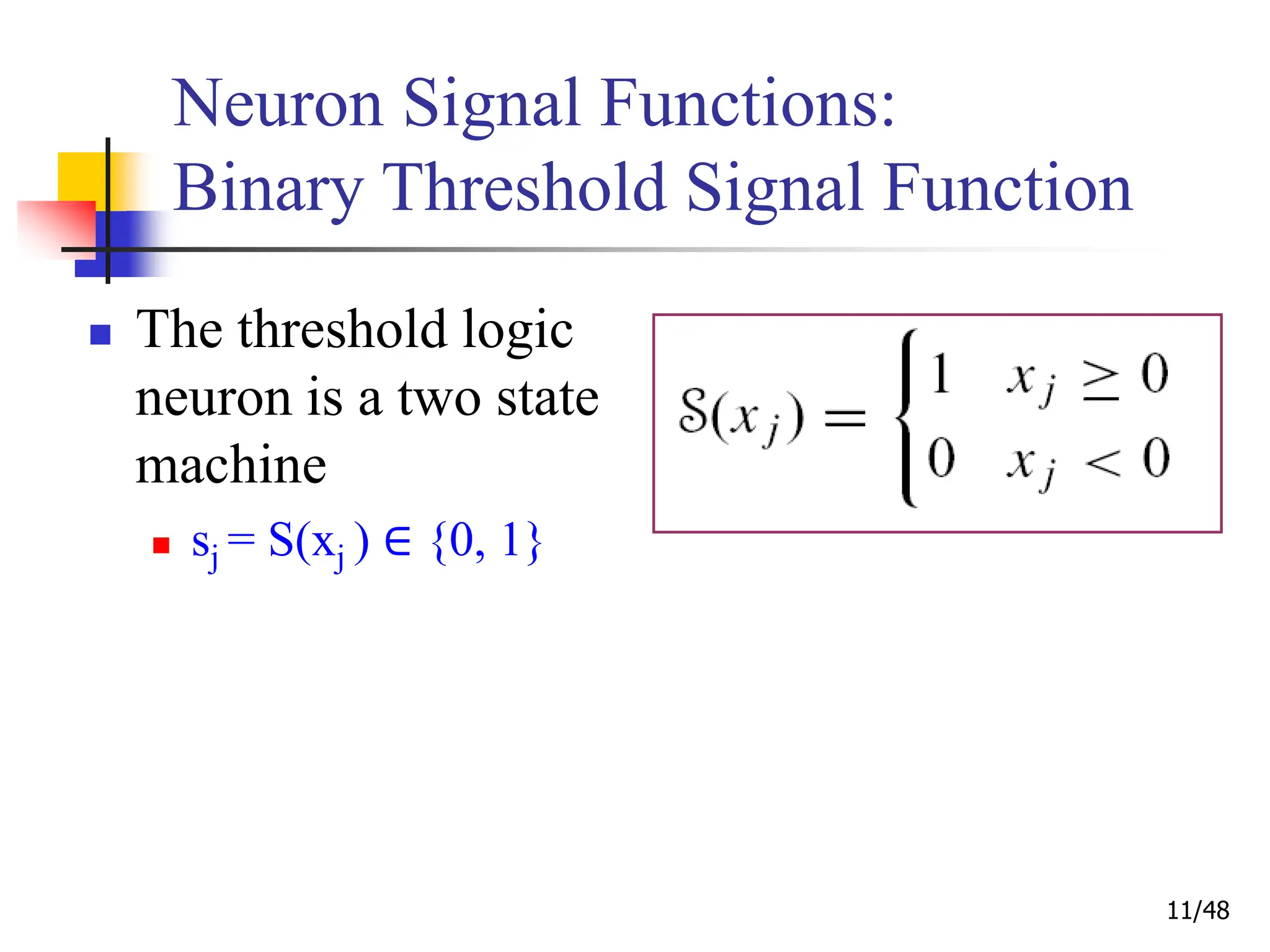 11/48
Neuron Signal Functions:
Binary Threshold Signal Function
 The threshold logic
neuron is a two state
machine
 sj = S(xj ) ∈ {0, 1}
 