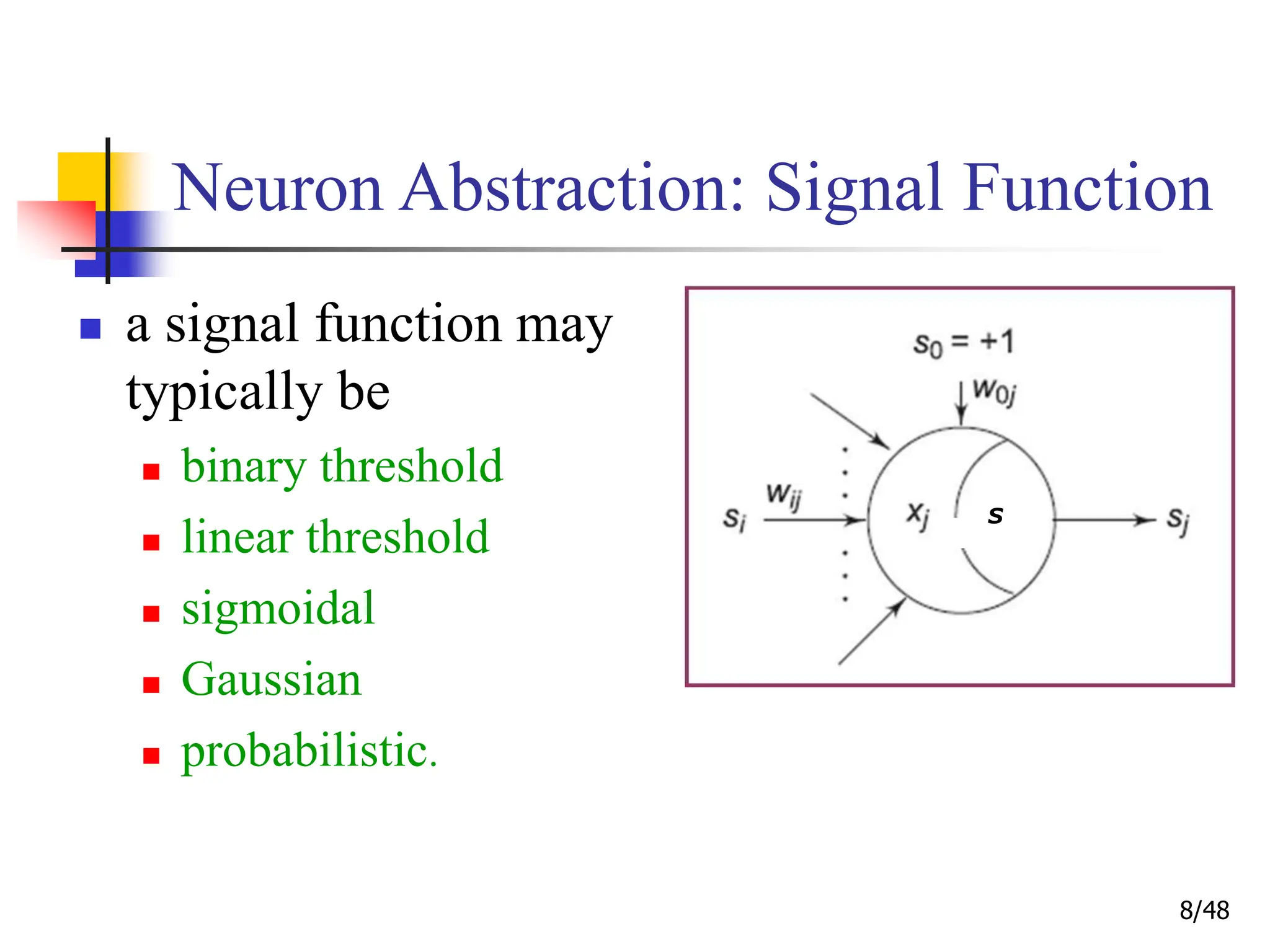 8/48
Neuron Abstraction: Signal Function
 a signal function may
typically be
 binary threshold
 linear threshold
 sigmoidal
 Gaussian
 probabilistic.
S
 