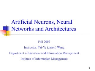 1
Artificial Neurons, Neural
Networks and Architectures
Fall 2007
Instructor: Tai-Ye (Jason) Wang
Department of Industrial and Information Management
Institute of Information Management
 