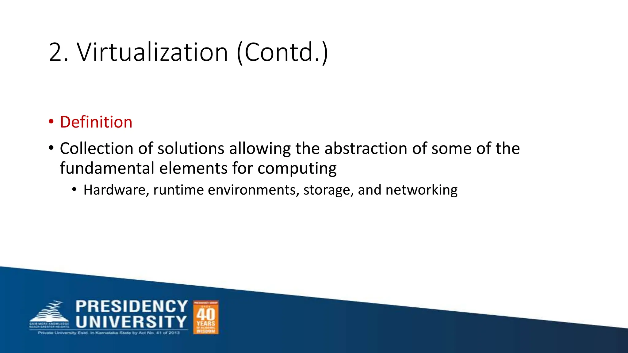 2. Virtualization (Contd.)
• Definition
• Collection of solutions allowing the abstraction of some of the
fundamental elements for computing
• Hardware, runtime environments, storage, and networking
 