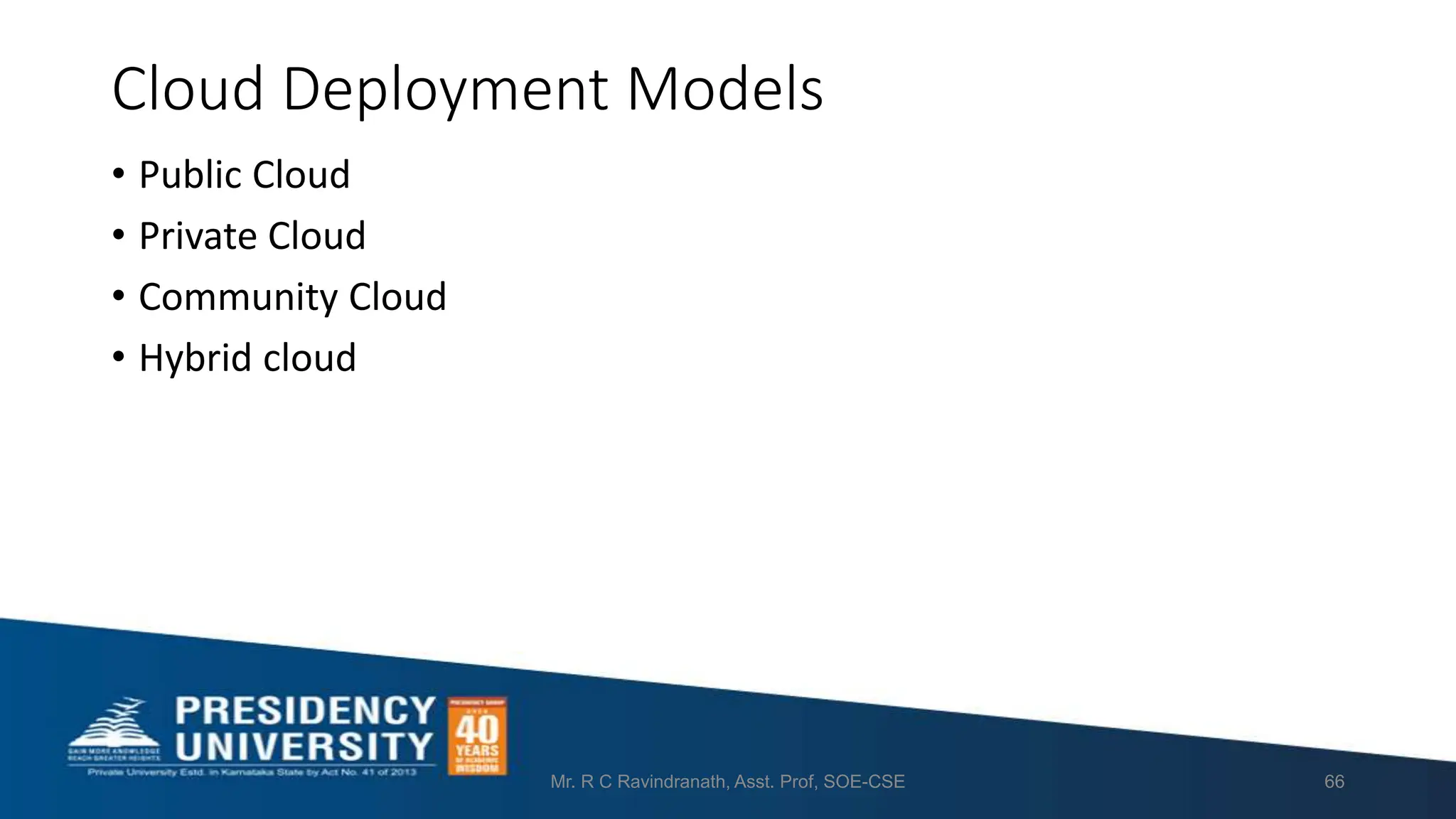 Cloud Deployment Models
• Public Cloud
• Private Cloud
• Community Cloud
• Hybrid cloud
Mr. R C Ravindranath, Asst. Prof, SOE-CSE 66
 