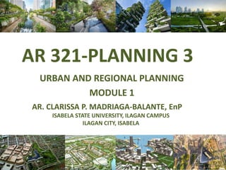 AR 321-PLANNING 3
URBAN AND REGIONAL PLANNING
MODULE 1
AR. CLARISSA P. MADRIAGA-BALANTE, EnP
ISABELA STATE UNIVERSITY, ILAGAN CAMPUS
ILAGAN CITY, ISABELA
 