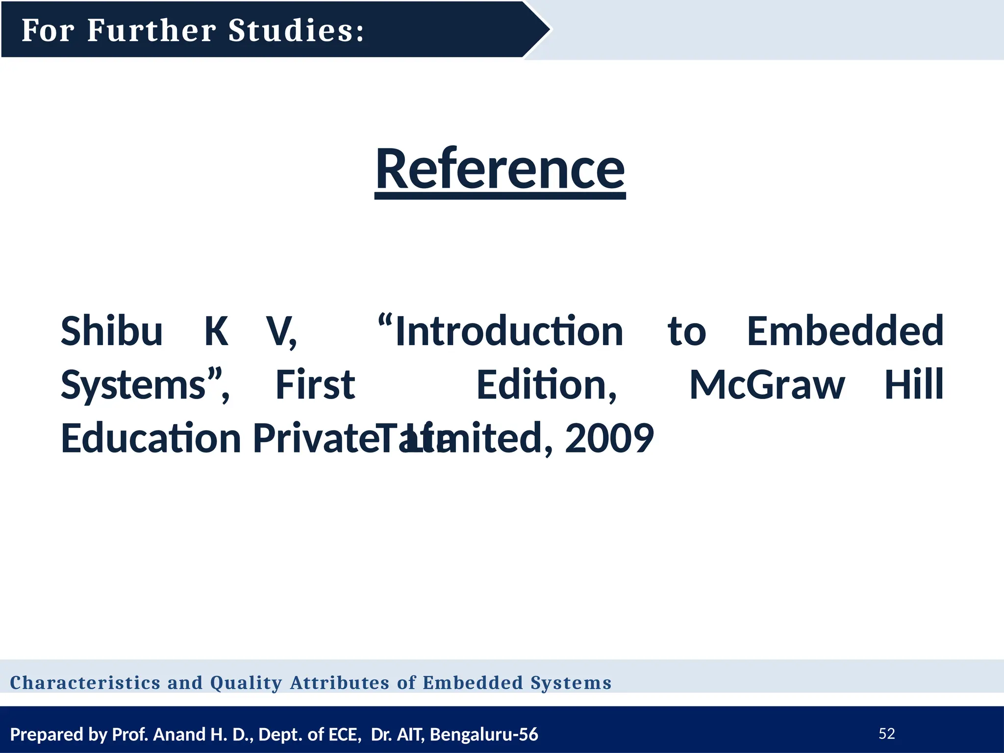 Reference
Shibu K to Embedded
Systems”,
V, “Introduction
First Edition,
Tata
McGraw Hill
Education Private Limited, 2009
For Further Studies:
Prepared by Prof. Anand H. D., Dept. of ECE, Dr. AIT, Bengaluru-56 52
Characteristics and Quality Attributes of Embedded Systems
 