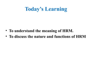 Today’s Learning
• To understand the meaning of HRM.
• To discuss the nature and functions of HRM
 