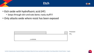 60
Humility | Entrepreneurship | Teamwork & Respect for Individual | Deliver the Promise | Learning & Inner Excellence | Social Responsibility | Financial Prudence - Frugality
Etch
p substrate
SiO2
Photoresist
• Etch oxide with hydrofluoric acid (HF)
• Seeps through skin and eats bone; nasty stuff!!!
• Only attacks oxide where resist has been exposed
 
