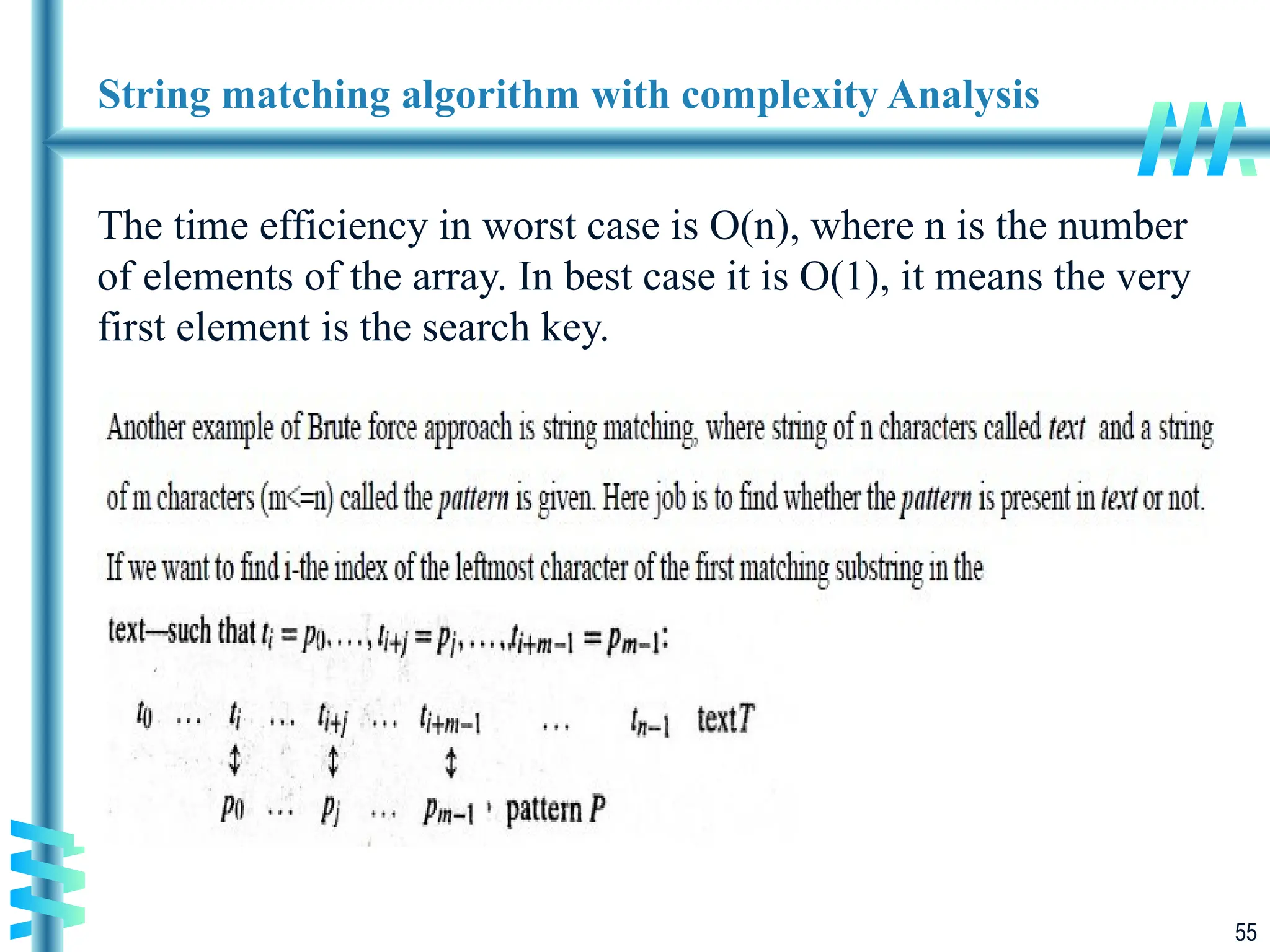55
String matching algorithm with complexity Analysis
The time efficiency in worst case is O(n), where n is the number
of elements of the array. In best case it is O(1), it means the very
first element is the search key.
 