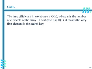 54
Cont..
The time efficiency in worst case is O(n), where n is the number
of elements of the array. In best case it is O(1), it means the very
first element is the search key.
 