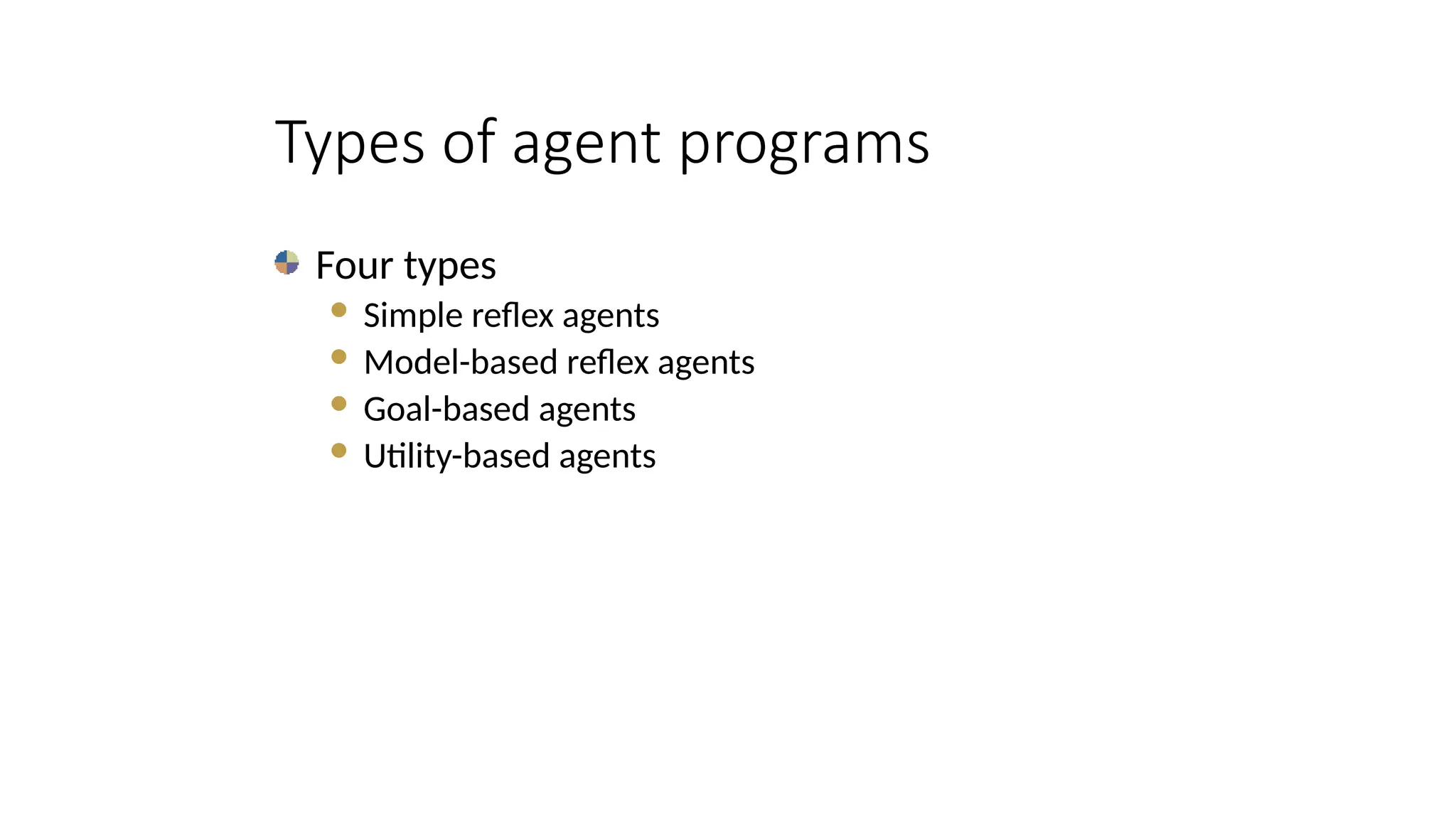 Types of agent programs
Four types
 Simple reflex agents
 Model-based reflex agents
 Goal-based agents
 Utility-based agents
 