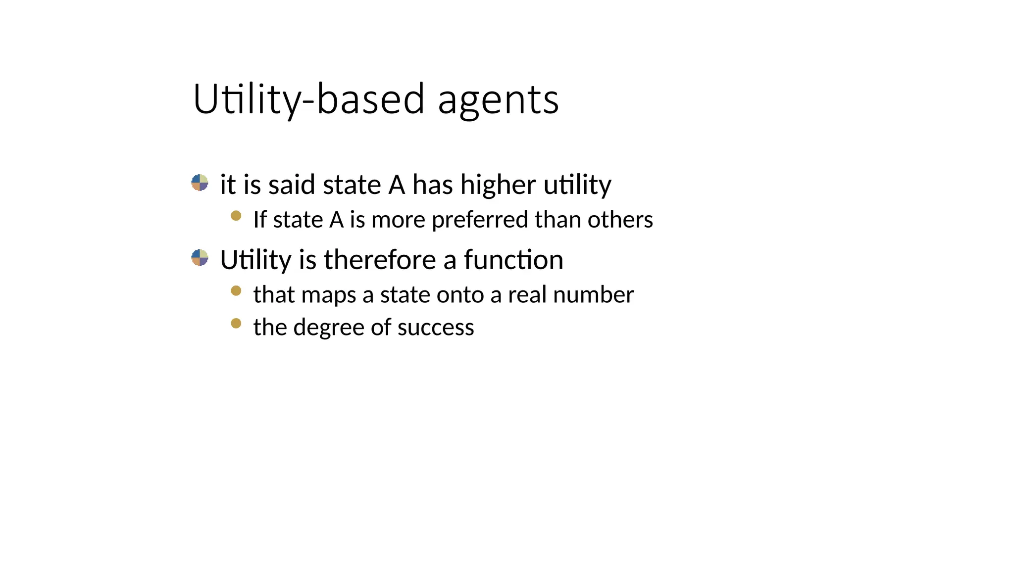 Utility-based agents
it is said state A has higher utility
 If state A is more preferred than others
Utility is therefore a function
 that maps a state onto a real number
 the degree of success
 
