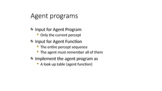 Agent programs
Input for Agent Program
 Only the current percept
Input for Agent Function
 The entire percept sequence
 The agent must remember all of them
Implement the agent program as
 A look up table (agent function)
 