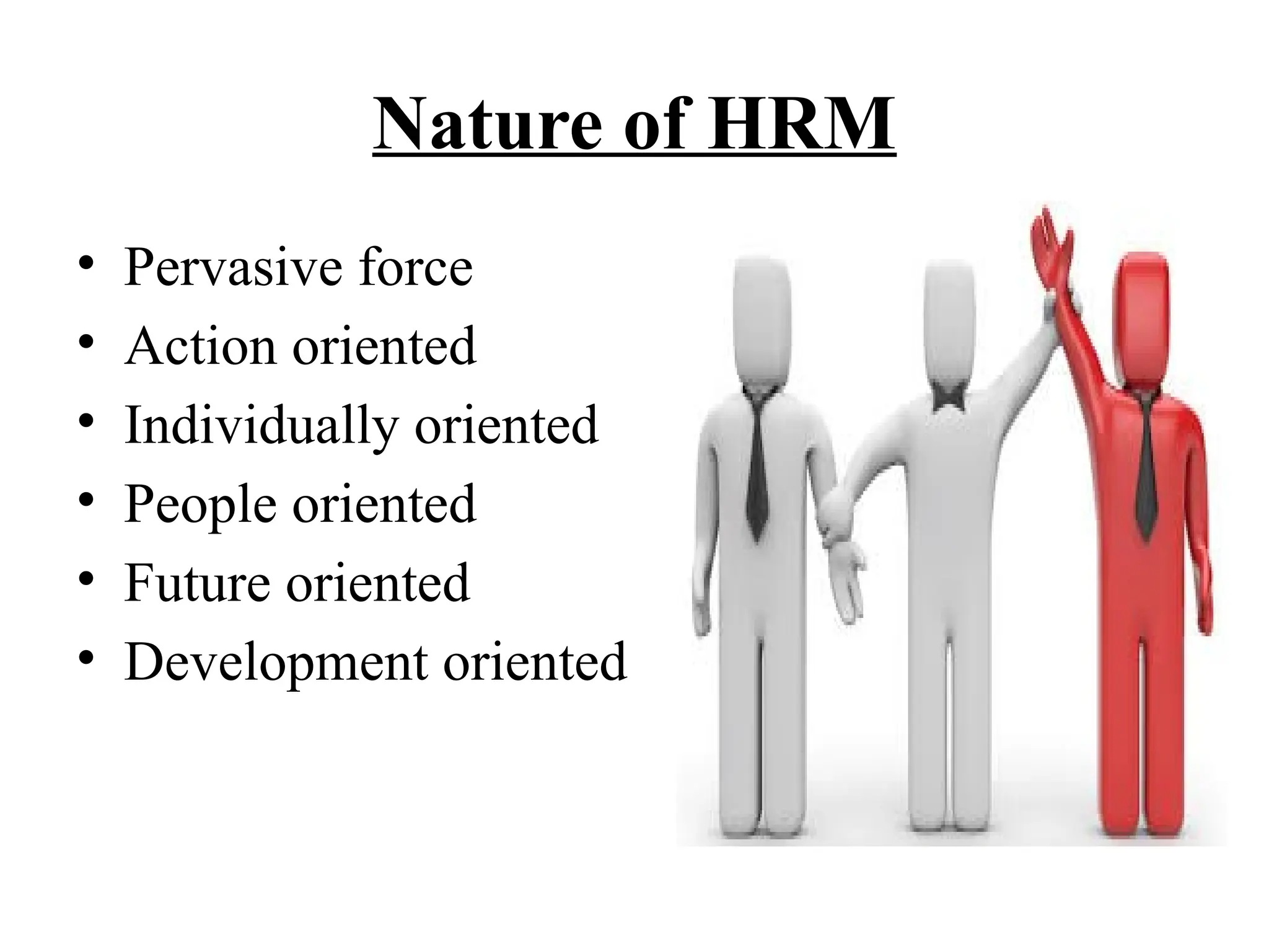 Nature of HRM
• Pervasive force
• Action oriented
• Individually oriented
• People oriented
• Future oriented
• Development oriented
 