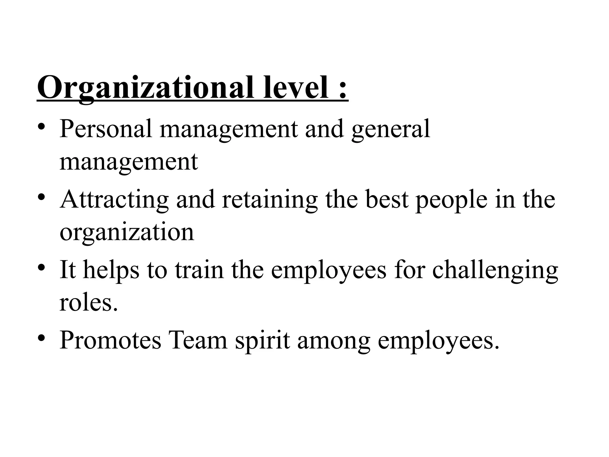 Organizational level :
• Personal management and general
management
• Attracting and retaining the best people in the
organization
• It helps to train the employees for challenging
roles.
• Promotes Team spirit among employees.
 